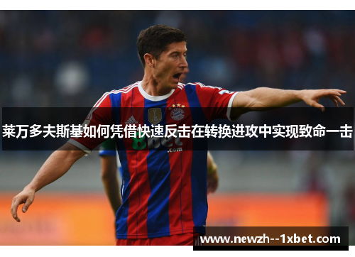 莱万多夫斯基如何凭借快速反击在转换进攻中实现致命一击 莱万多夫斯基如何凭借快速反击在转换进攻中实现致命一击