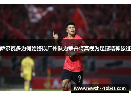 萨尔瓦多为何始终以广州队为荣并将其视为足球精神象征 萨尔瓦多为何始终以广州队为荣并将其视为足球精神象征