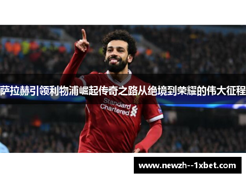 萨拉赫引领利物浦崛起传奇之路从绝境到荣耀的伟大征程
