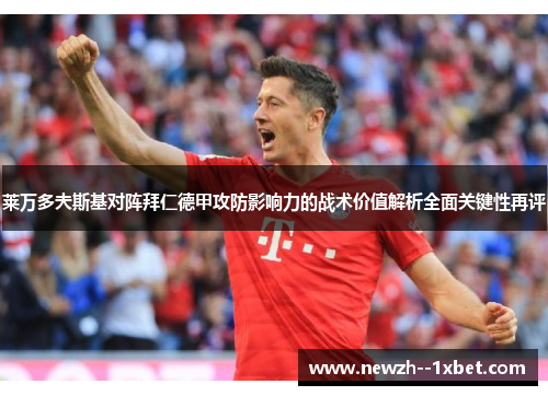 莱万多夫斯基对阵拜仁德甲攻防影响力的战术价值解析全面关键性再评 莱万多夫斯基对阵拜仁德甲攻防影响力的战术价值解析全面关键性再评