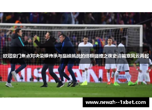 欧冠豪门焦点对决荣耀传承与巅峰挑战的终极碰撞之夜史诗篇章风云再起 欧冠豪门焦点对决荣耀传承与巅峰挑战的终极碰撞之夜史诗篇章风云再起