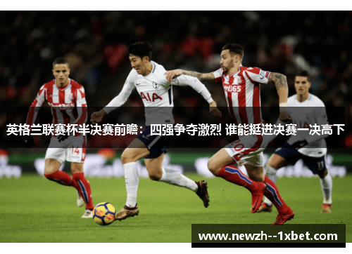 英格兰联赛杯半决赛前瞻:四强争夺激烈 谁能挺进决赛一决高下 英格兰联赛杯半决赛前瞻:四强争夺激烈 谁能挺进决赛一决高下