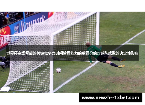 世界杯赛场背后的关键竞争力时间管理能力的重要价值对球队成败的决定性影响 世界杯赛场背后的关键竞争力时间管理能力的重要价值对球队成败的决定性影响