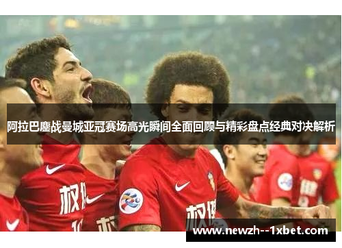 阿拉巴鏖战曼城亚冠赛场高光瞬间全面回顾与精彩盘点经典对决解析 阿拉巴鏖战曼城亚冠赛场高光瞬间全面回顾与精彩盘点经典对决解析