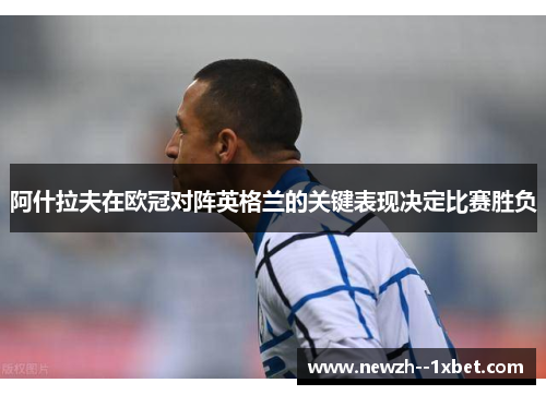 阿什拉夫在欧冠对阵英格兰的关键表现决定比赛胜负