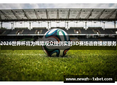 2026世界杯将为残障观众提供实时3D赛场语音播报服务 2026世界杯将为残障观众提供实时3D赛场语音播报服务