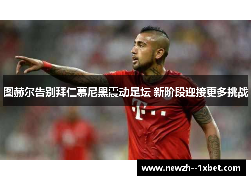 图赫尔告别拜仁慕尼黑震动足坛 新阶段迎接更多挑战