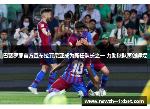 巴塞罗那官方宣布拉菲尼亚成为新任队长之一 力助球队再创辉煌