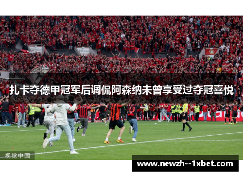 扎卡夺德甲冠军后调侃阿森纳未曾享受过夺冠喜悦