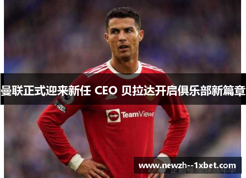 曼联正式迎来新任 CEO 贝拉达开启俱乐部新篇章 曼联正式迎来新任 CEO 贝拉达开启俱乐部新篇章