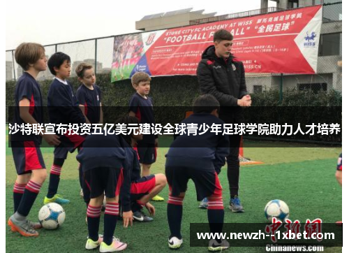 沙特联宣布投资五亿美元建设全球青少年足球学院助力人才培养