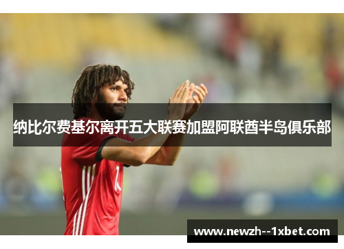 纳比尔费基尔离开五大联赛加盟阿联酋半岛俱乐部 纳比尔费基尔离开五大联赛加盟阿联酋半岛俱乐部