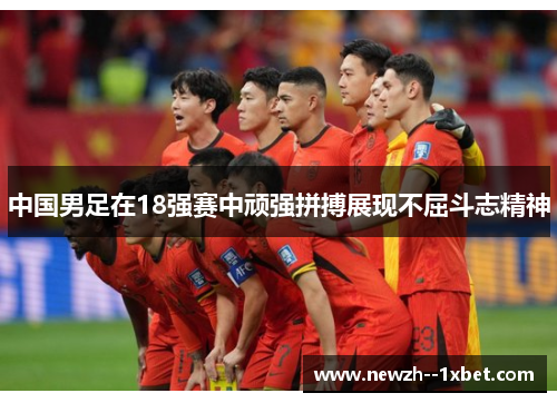 中国男足在18强赛中顽强拼搏展现不屈斗志精神 中国男足在18强赛中顽强拼搏展现不屈斗志精神