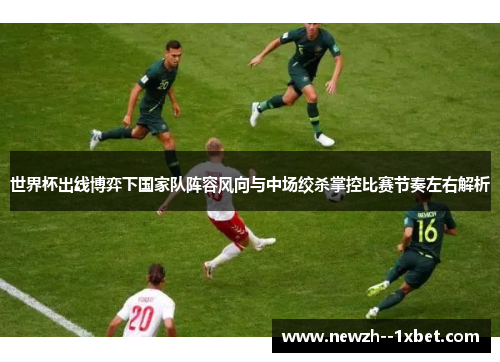 世界杯出线博弈下国家队阵容风向与中场绞杀掌控比赛节奏左右解析