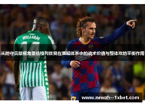 从防守贡献视角重估格列兹曼在英超体系中的战术价值与整体攻防平衡作用