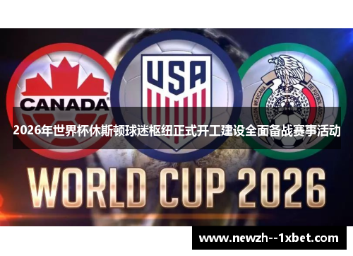 2026年世界杯休斯顿球迷枢纽正式开工建设全面备战赛事活动 2026年世界杯休斯顿球迷枢纽正式开工建设全面备战赛事活动
