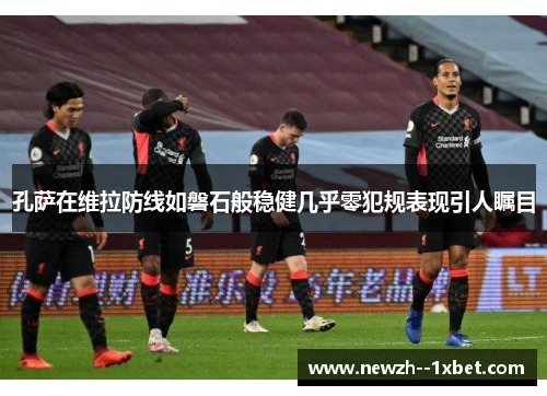 孔萨在维拉防线如磐石般稳健几乎零犯规表现引人瞩目