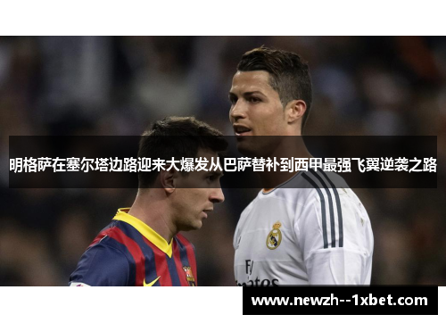 明格萨在塞尔塔边路迎来大爆发从巴萨替补到西甲最强飞翼逆袭之路