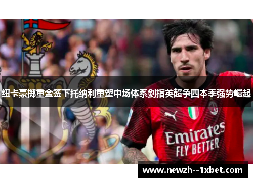 纽卡豪掷重金签下托纳利重塑中场体系剑指英超争四本季强势崛起 纽卡豪掷重金签下托纳利重塑中场体系剑指英超争四本季强势崛起