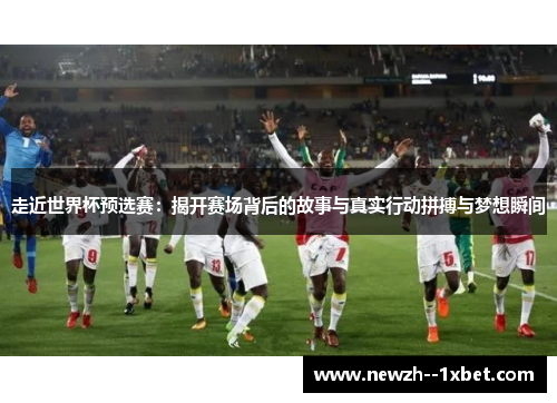走近世界杯预选赛：揭开赛场背后的故事与真实行动拼搏与梦想瞬间